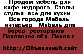 Продам мебель для кафе недорого. Столы, стулья, все для кухни. - Все города Мебель, интерьер » Мебель для баров, ресторанов   . Псковская обл.,Псков г.